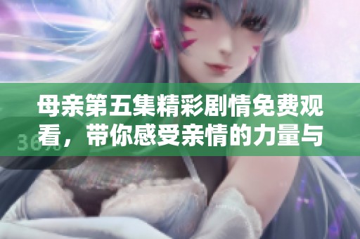 母亲第五集精彩剧情免费观看，带你感受亲情的力量与温暖