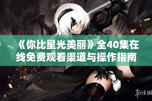 《你比星光美丽》全40集在线免费观看渠道与操作指南