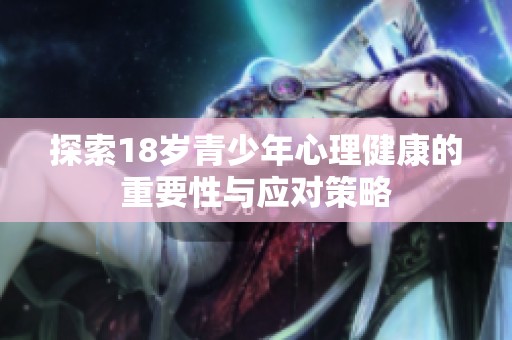 探索18岁青少年心理健康的重要性与应对策略