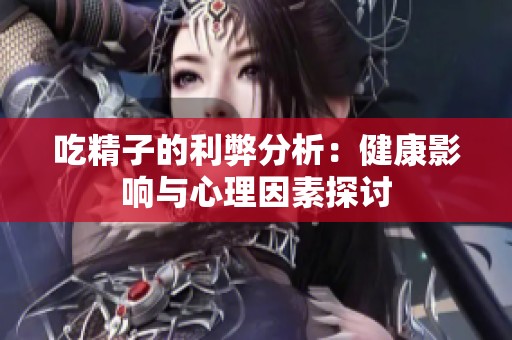 吃精子的利弊分析：健康影响与心理因素探讨