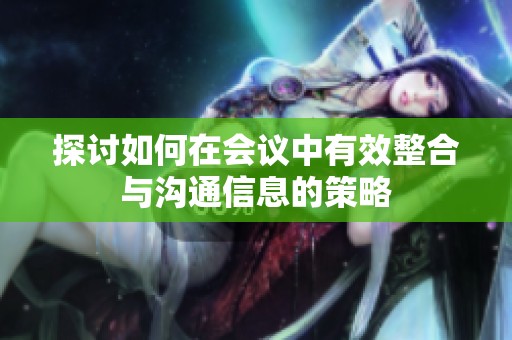 探讨如何在会议中有效整合与沟通信息的策略