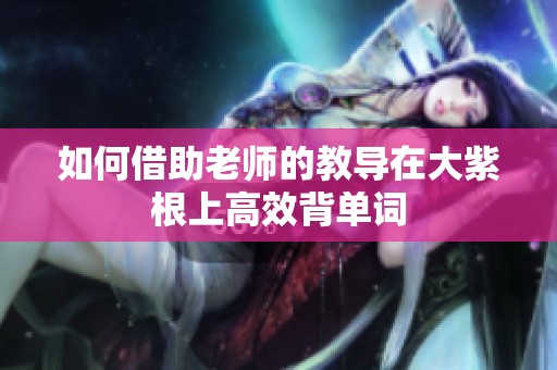 如何借助老师的教导在大紫根上高效背单词