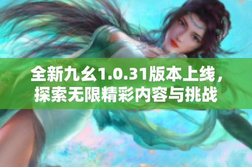 全新九幺1.0.31版本上线，探索无限精彩内容与挑战
