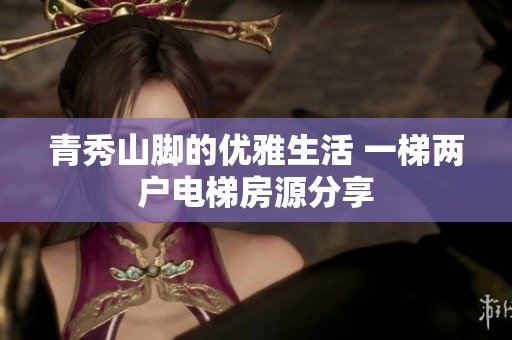 青秀山脚的优雅生活 一梯两户电梯房源分享