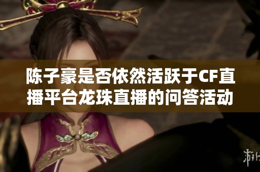 陈子豪是否依然活跃于CF直播平台龙珠直播的问答活动