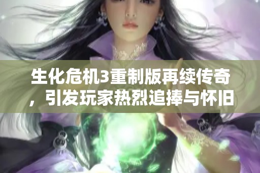 生化危机3重制版再续传奇，引发玩家热烈追捧与怀旧潮流
