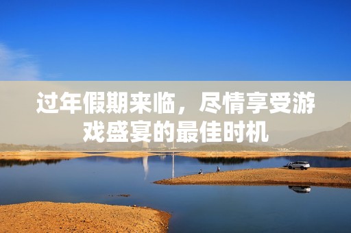 过年假期来临，尽情享受游戏盛宴的最佳时机