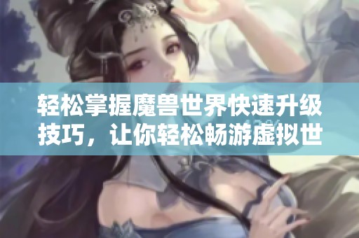 轻松掌握魔兽世界快速升级技巧，让你轻松畅游虚拟世界