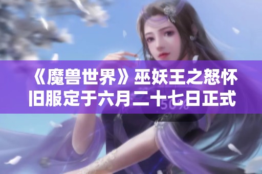 《魔兽世界》巫妖王之怒怀旧服定于六月二十七日正式上线