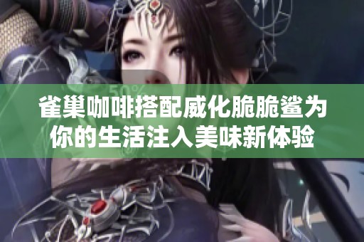 雀巢咖啡搭配威化脆脆鲨为你的生活注入美味新体验