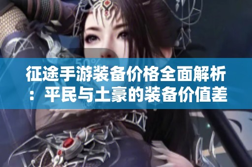 征途手游装备价格全面解析：平民与土豪的装备价值差异揭秘