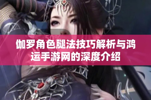 伽罗角色腿法技巧解析与鸿运手游网的深度介绍