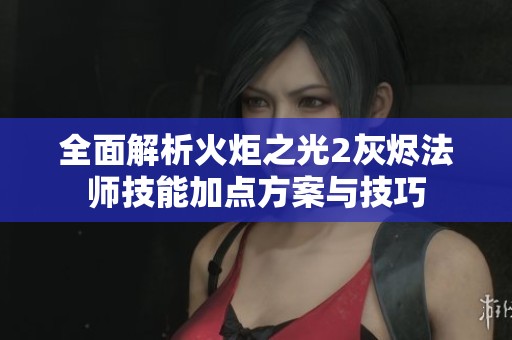 全面解析火炬之光2灰烬法师技能加点方案与技巧