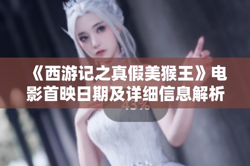 《西游记之真假美猴王》电影首映日期及详细信息解析