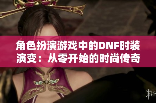 角色扮演游戏中的DNF时装演变：从零开始的时尚传奇之旅
