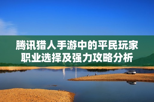 腾讯猎人手游中的平民玩家职业选择及强力攻略分析