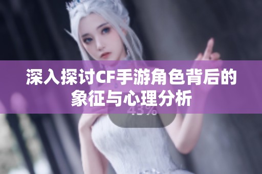 深入探讨CF手游角色背后的象征与心理分析