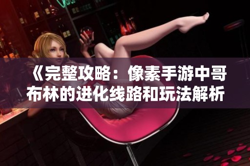 《完整攻略：像素手游中哥布林的进化线路和玩法解析》