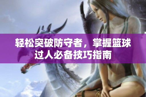 轻松突破防守者，掌握篮球过人必备技巧指南