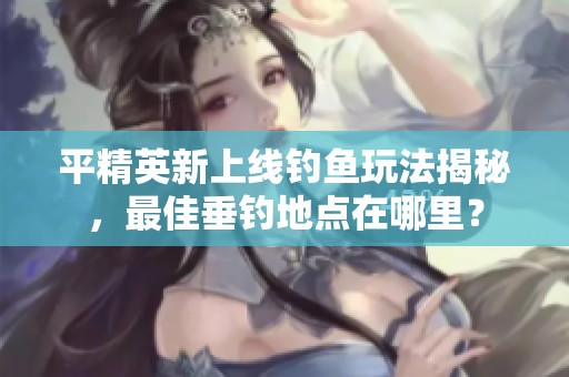 平精英新上线钓鱼玩法揭秘，最佳垂钓地点在哪里？