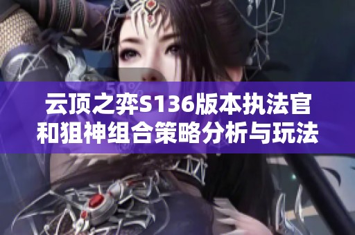 云顶之弈S136版本执法官和狙神组合策略分析与玩法指南