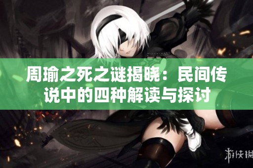 周瑜之死之谜揭晓：民间传说中的四种解读与探讨