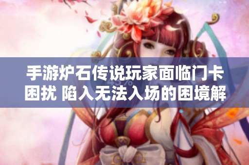 手游炉石传说玩家面临门卡困扰 陷入无法入场的困境解析
