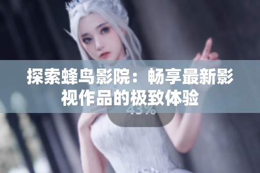 探索蜂鸟影院：畅享最新影视作品的极致体验