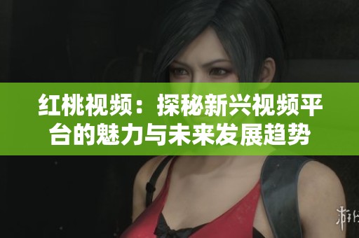 红桃视频：探秘新兴视频平台的魅力与未来发展趋势