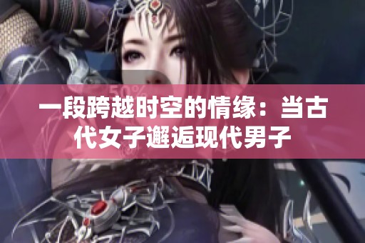 一段跨越时空的情缘：当古代女子邂逅现代男子