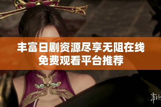 丰富日剧资源尽享无阻在线免费观看平台推荐
