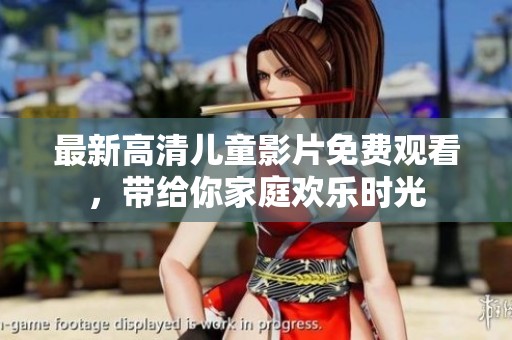 最新高清儿童影片免费观看，带给你家庭欢乐时光