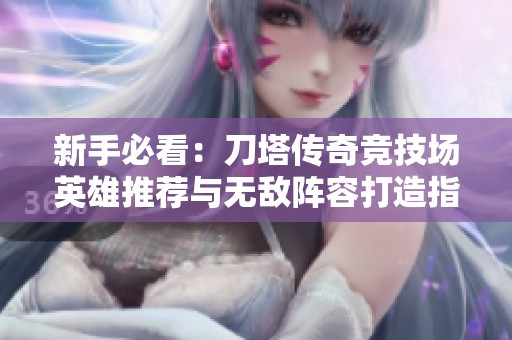 新手必看：刀塔传奇竞技场英雄推荐与无敌阵容打造指南