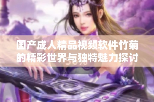 国产成人精品视频软件竹菊的精彩世界与独特魅力探讨