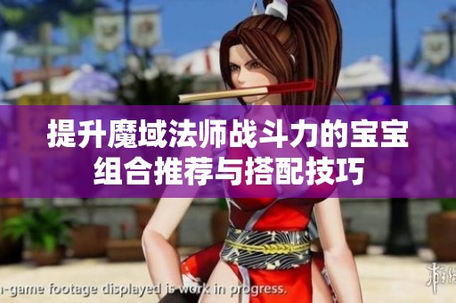 提升魔域法师战斗力的宝宝组合推荐与搭配技巧