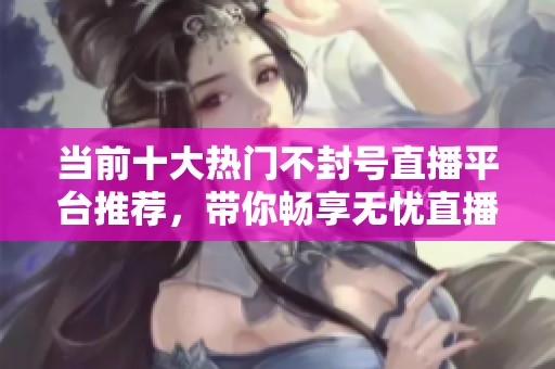 当前十大热门不封号直播平台推荐，带你畅享无忧直播体验