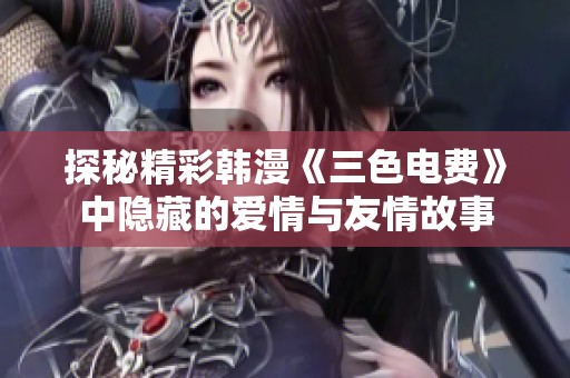 探秘精彩韩漫《三色电费》中隐藏的爱情与友情故事