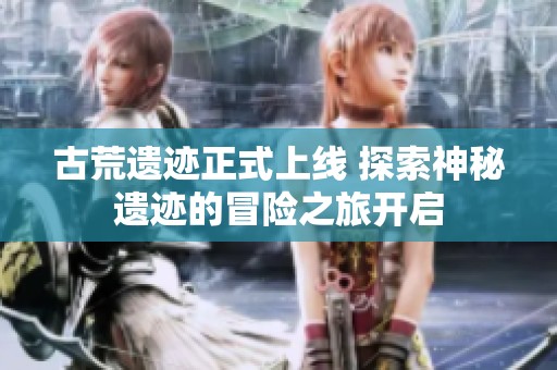 古荒遗迹正式上线 探索神秘遗迹的冒险之旅开启
