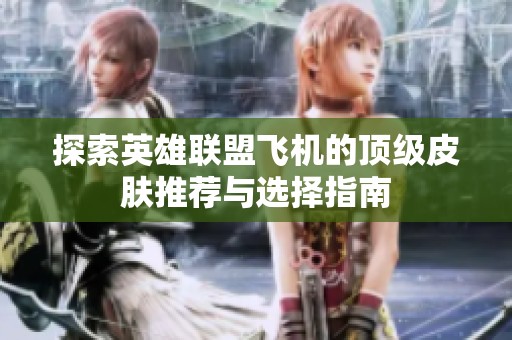 探索英雄联盟飞机的顶级皮肤推荐与选择指南