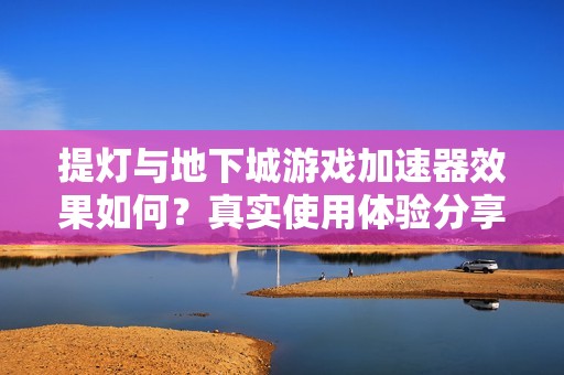 提灯与地下城游戏加速器效果如何？真实使用体验分享