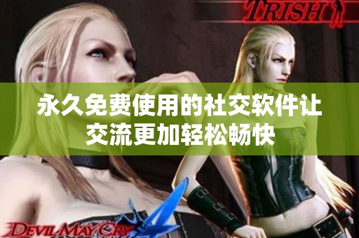 永久免费使用的社交软件让交流更加轻松畅快