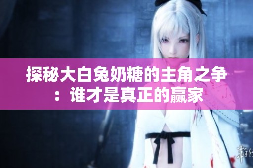 探秘大白兔奶糖的主角之争：谁才是真正的赢家