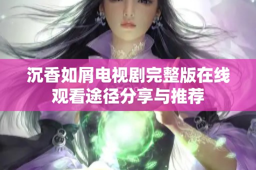沉香如屑电视剧完整版在线观看途径分享与推荐