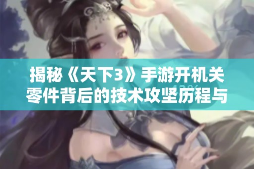 揭秘《天下3》手游开机关零件背后的技术攻坚历程与故事