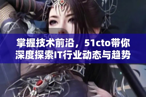掌握技术前沿，51cto带你深度探索IT行业动态与趋势