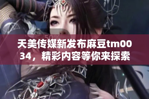 天美传媒新发布麻豆tm0034，精彩内容等你来探索