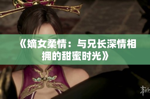 《嫡女柔情：与兄长深情相拥的甜蜜时光》