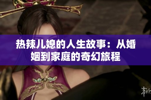 热辣儿媳的人生故事：从婚姻到家庭的奇幻旅程