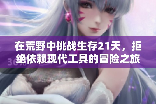 在荒野中挑战生存21天，拒绝依赖现代工具的冒险之旅