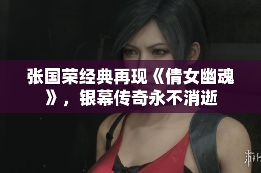 张国荣经典再现《倩女幽魂》，银幕传奇永不消逝